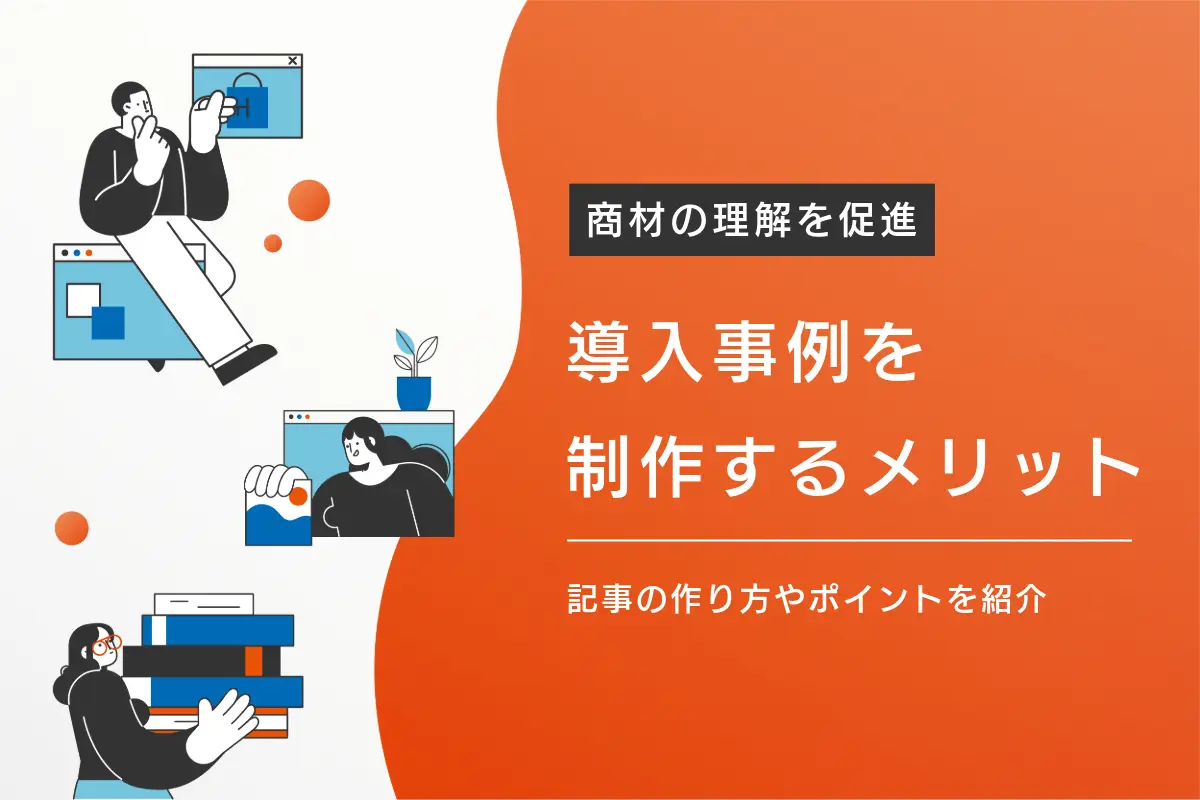 導入事例を制作するメリットや効果とは？魅力的な記事の作り方やポイントを紹介